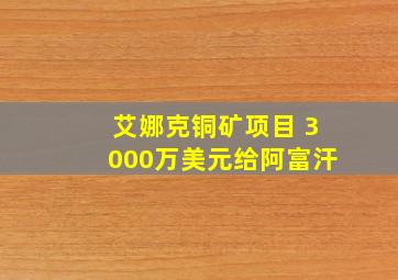 艾娜克铜矿项目 3000万美元给阿富汗